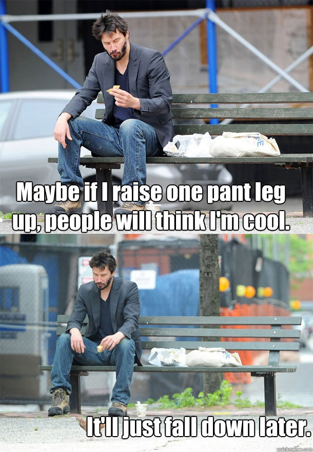Maybe if I raise one pant leg up, people will think I'm cool. It'll just fall down later.  Sad Keanu
