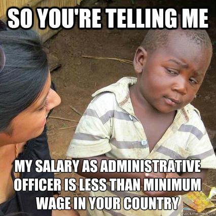 So you're telling me my salary as administrative officer is less than minimum wage in your country - So you're telling me my salary as administrative officer is less than minimum wage in your country  Sceptical third world kid