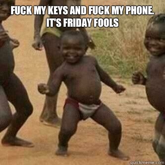 Fuck my keys and fuck my phone. 
It's Friday fools   Its friday niggas