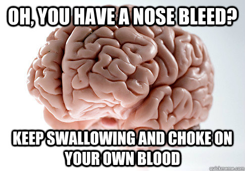 Oh, you have a nose bleed? keep swallowing and choke on your own blood  Scumbag Brain