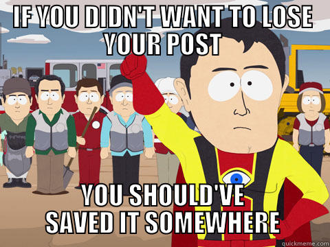 IF YOU DIDN'T WANT TO LOSE YOUR POST YOU SHOULD'VE SAVED IT SOMEWHERE Captain Hindsight