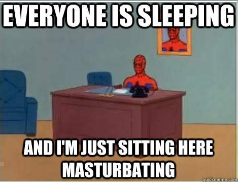 Everyone is sleeping And I'm just sitting here masturbating  Im just sitting here masturbating