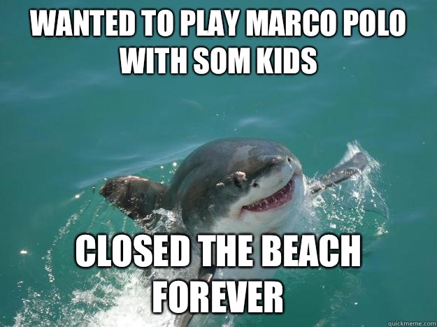 Wanted to play Marco polo with som kids Closed the beach forever  