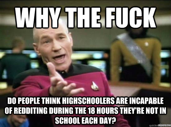 Why the fuck Do people think highschoolers are incapable of redditing during the 18 hours they're not in school each day? - Why the fuck Do people think highschoolers are incapable of redditing during the 18 hours they're not in school each day?  Annoyed Picard HD