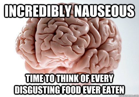 INCREDIBLY NAUSEOUS TIME TO THINK OF EVERY DISGUSTING FOOD EVER EATEN   Scumbag Brain