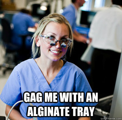   gag me with an alginate tray -   gag me with an alginate tray  overworked dental student