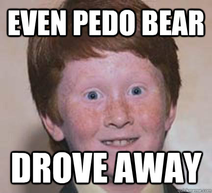 Even Pedo Bear Drove away  Over Confident Ginger