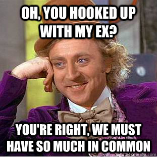 Oh, you hooked up with my ex? You're right, we must have so much in common  Condescending Wonka
