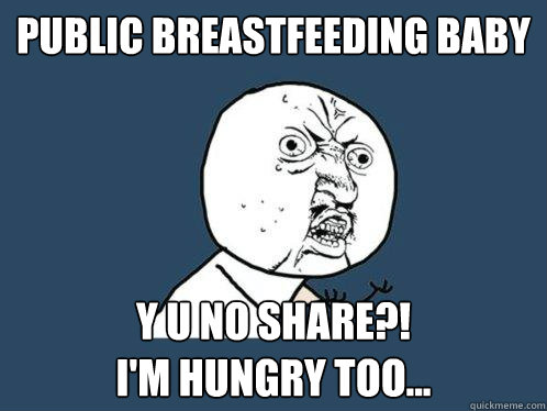 Public Breastfeeding BABY Y U NO SHARE?!
I'M HUNGRY TOO...  Y U No