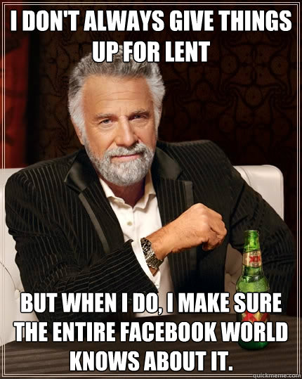 I don't always give things up for lent but when I do, I make sure the entire facebook world knows about it.  The Most Interesting Man In The World