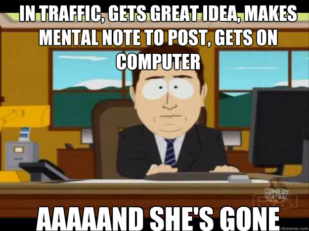 In traffic, gets great idea, makes mental note to post, gets on computer AAAAAND SHE'S GONE - In traffic, gets great idea, makes mental note to post, gets on computer AAAAAND SHE'S GONE  Misc