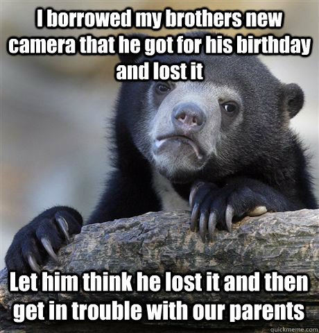 I borrowed my brothers new camera that he got for his birthday and lost it Let him think he lost it and then get in trouble with our parents  Confession Bear