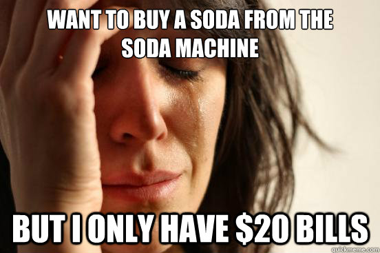 Want to buy a soda from the         soda machine but i only have $20 bills  First World Problems
