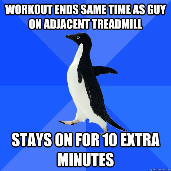 workout ends same time as guy on adjacent treadmill stays on for 10 extra minutes - workout ends same time as guy on adjacent treadmill stays on for 10 extra minutes  Misc