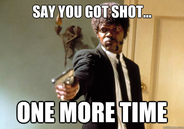 say you got shot... ONE more time  Samuel L Jackson