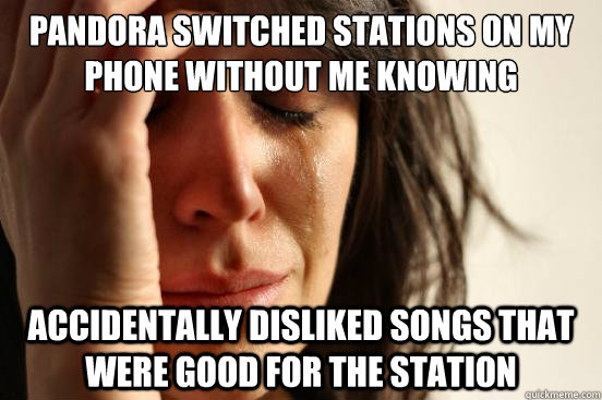 pandora switched stations on my phone without me knowing accidentally disliked songs that were good for the station  First World Problems