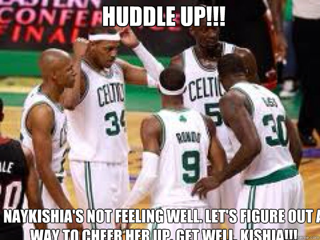 huddle up!!! naykishia's not feeling well. let's figure out a way to cheer her up. get well, kishia!!! - huddle up!!! naykishia's not feeling well. let's figure out a way to cheer her up. get well, kishia!!!  Boston celtics