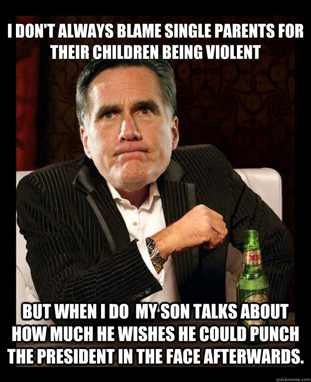 I Don't always blame single parents for their children being violent
 but when i do  my son talks about how much he wishes he could punch the president in the face afterwards. - I Don't always blame single parents for their children being violent
 but when i do  my son talks about how much he wishes he could punch the president in the face afterwards.  Mitt Romney