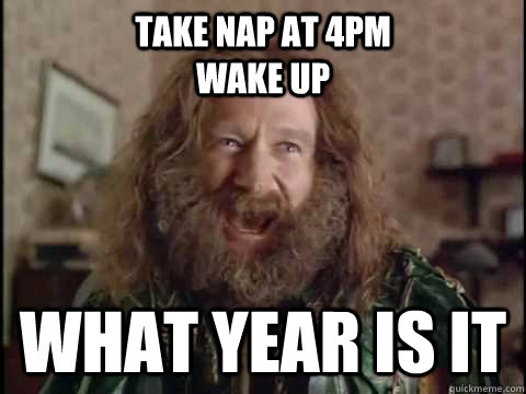 take nap at 4pm                        wake up WHAT YEAR IS IT  Jumanji