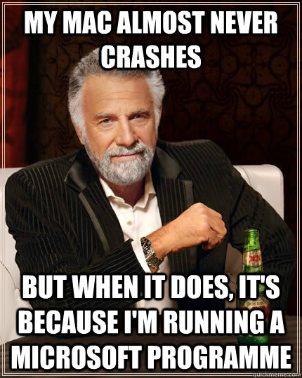 My Mac almost never crashes But when it does, it's because I'm running a Microsoft programme  The Most Interesting Man In The World