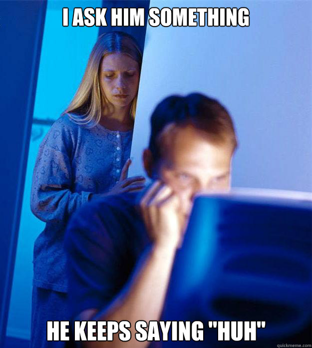 i ask him something he keeps saying 