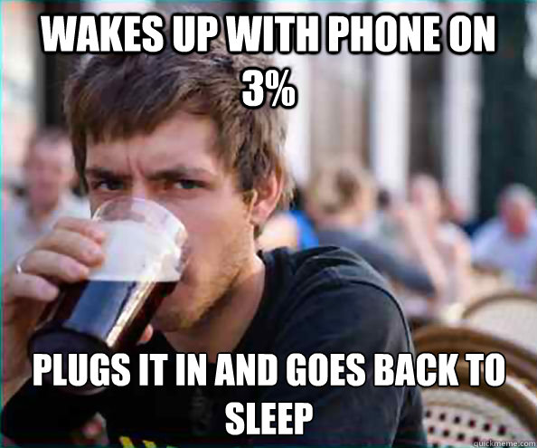 Wakes up with phone on 3% plugs it in and goes back to sleep  Lazy College Senior