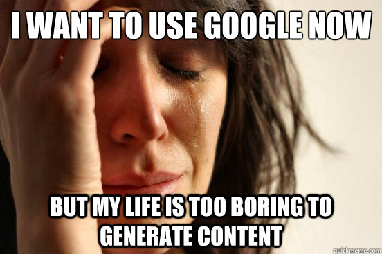 I want to use Google Now but my life is too boring to generate content  First World Problems