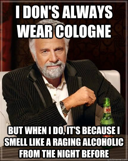 I don's always wear cologne  but when i do, it's because I smell like a raging alcoholic from the night before  The Most Interesting Man In The World