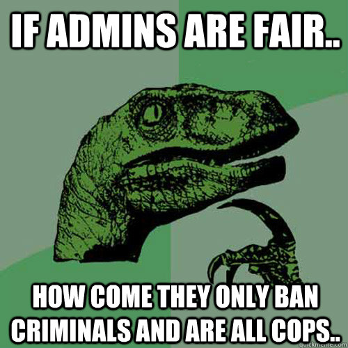 If admins are fair.. how come they only ban criminals and are all cops..  Philosoraptor