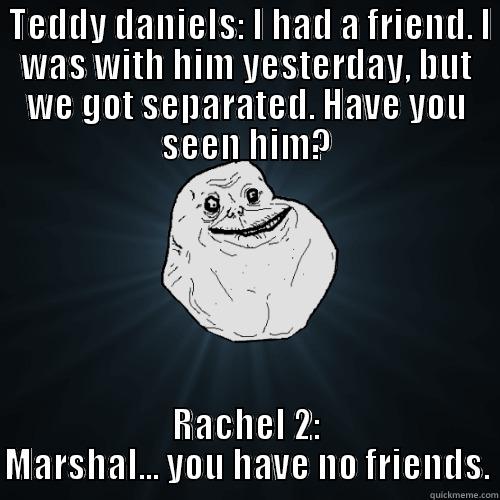  TEDDY DANIELS: I HAD A FRIEND. I WAS WITH HIM YESTERDAY, BUT WE GOT SEPARATED. HAVE YOU SEEN HIM? RACHEL 2: MARSHAL... YOU HAVE NO FRIENDS. Forever Alone