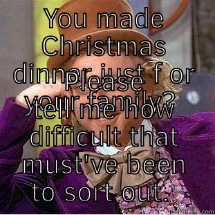 YOU MADE CHRISTMAS DINNER JUST FOR YOUR FAMILY?  PLEASE TELL ME HOW DIFFICULT THAT MUST'VE BEEN TO SORT OUT.  Condescending Wonka