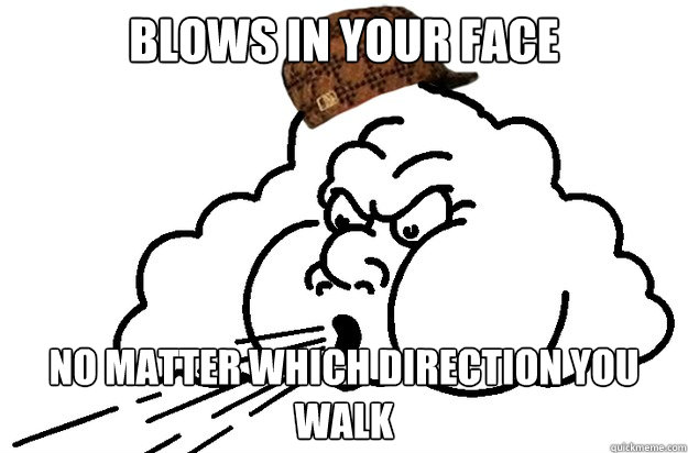 Blows in your face No matter which direction you walk  Scumbag wind
