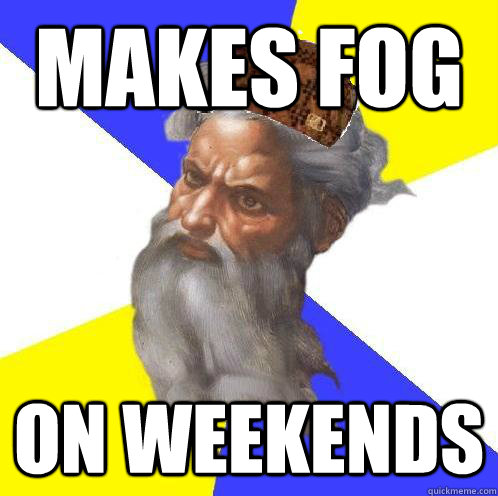Makes fog on weekends  Scumbag God