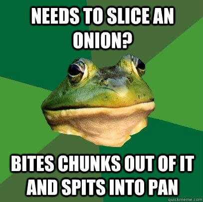needs to slice an onion? Bites chunks out of it and spits into pan  Foul Bachelor Frog
