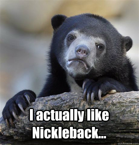  I actually like Nickleback...  Confession Bear