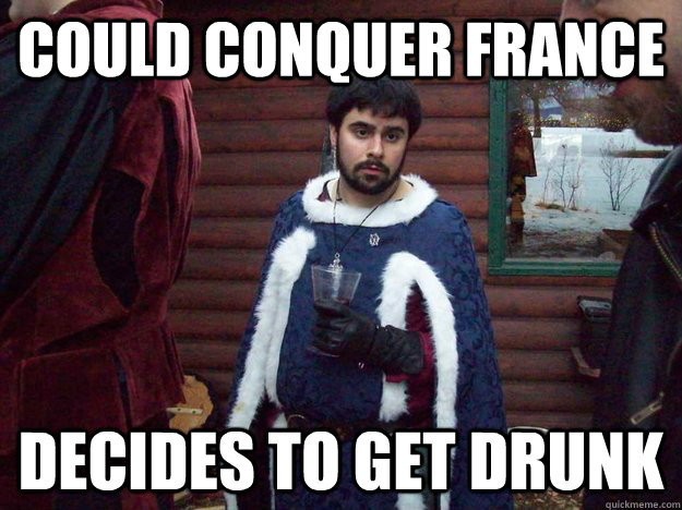 Could conquer france Decides to get drunk - Could conquer france Decides to get drunk  Raging Alcoholic King