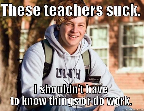 THESE TEACHERS SUCK.  I SHOULDN'T HAVE TO KNOW THINGS OR DO WORK. College Freshman
