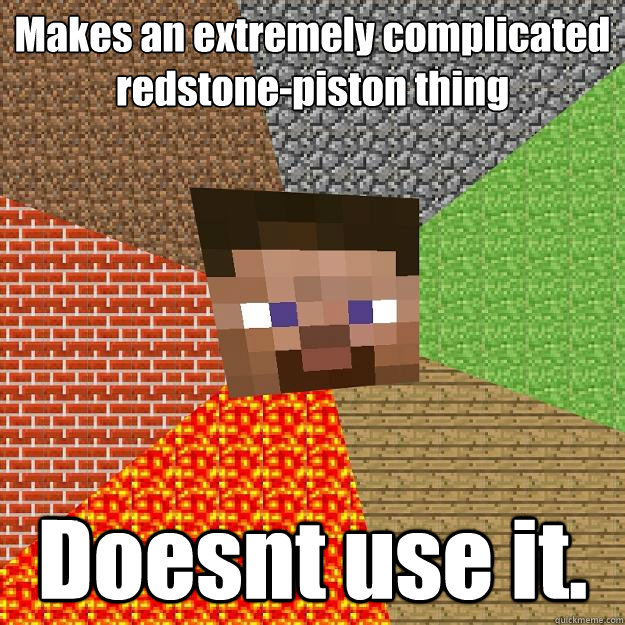 Makes an extremely complicated redstone-piston thing Doesnt use it.  Minecraft