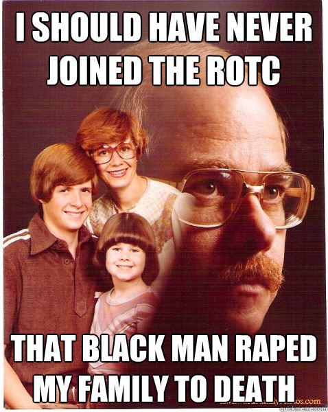 I should have never joined the ROTC That black man raped my family to death Caption 3 goes here  Vengeance Dad