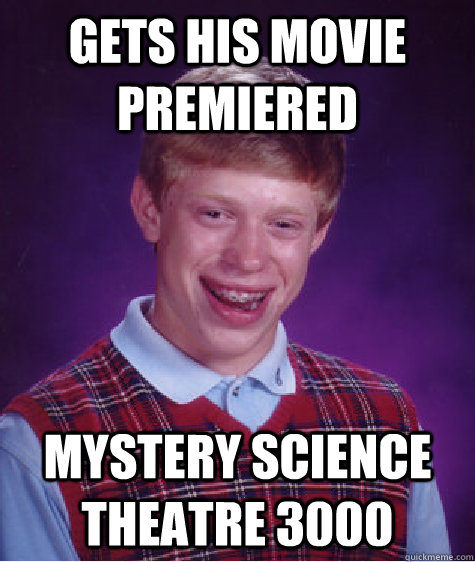 Gets his movie premiered  Mystery Science Theatre 3000  Bad Luck Brian