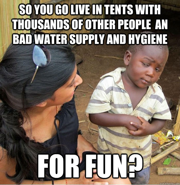 So you go live in tents with thousands of other people  an bad water supply and hygiene for fun? - So you go live in tents with thousands of other people  an bad water supply and hygiene for fun?  Skeptical Third World Kid