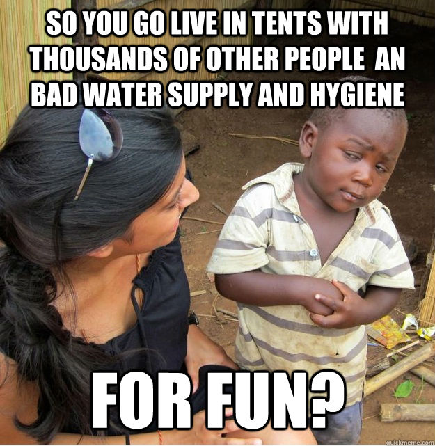 So you go live in tents with thousands of other people  an bad water supply and hygiene for fun?  Skeptical Third World Kid