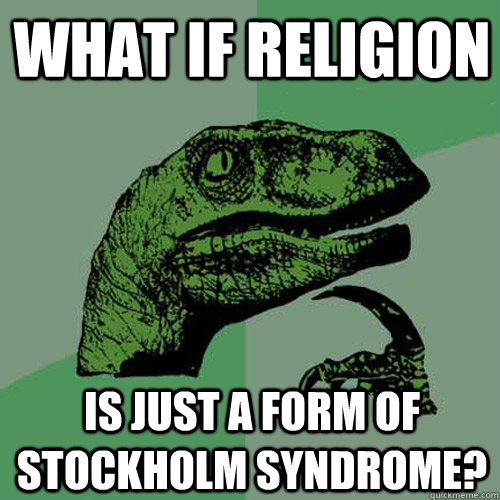 what if religion is just a form of stockholm syndrome?  Philosoraptor