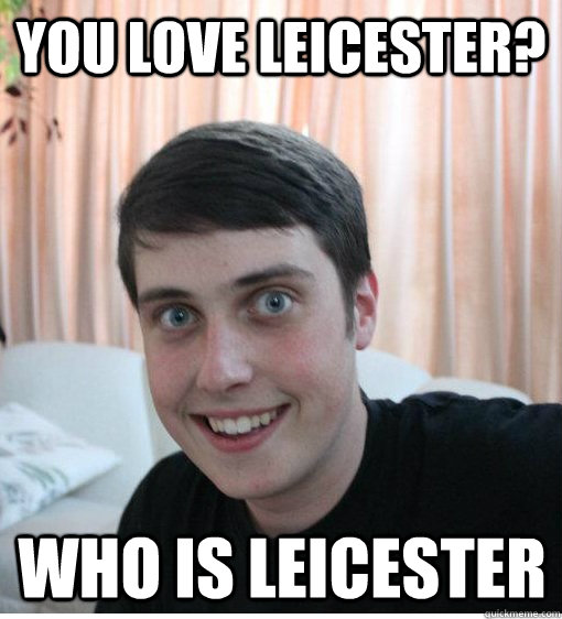 You love Leicester? Who is Leicester  Overly Attached Boyfriend