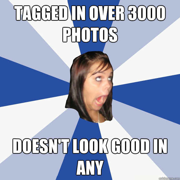 tagged in over 3000 photos doesn't look good in any  Annoying Facebook Girl