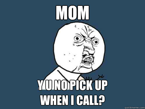 mom y u no pick up 
when i call?  Y U No