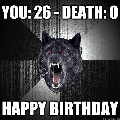 you: 26 - death: 0 happy birthday  Insanity Wolf