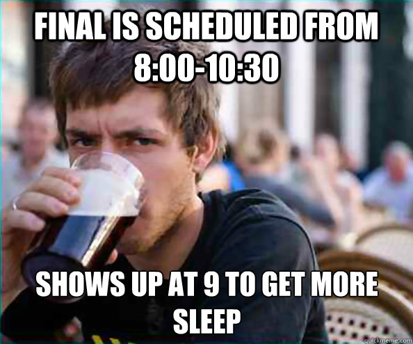 Final is scheduled from 8:00-10:30 Shows up at 9 to get more sleep  Lazy College Senior