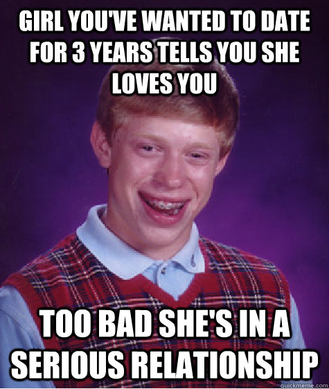 girl you've wanted to date for 3 years tells you she loves you too bad she's in a serious relationship  Bad Luck Brian