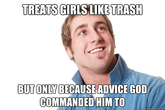 treats girls like trash but only because Advice God commanded him to  Misunderstood D-Bag